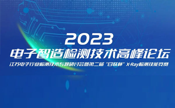 質(zhì)求卓越，智勝未來 | 2023電子智造檢測技術(shù)高峰論壇暨第二屆“日聯(lián)杯”X-Ray檢測技能競賽圓滿舉辦